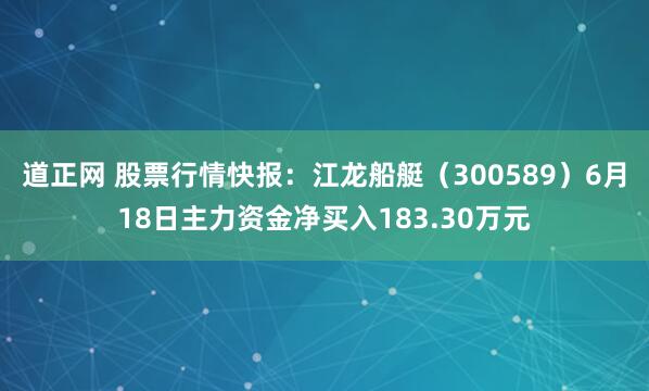 道正网 股票行情快报：江龙船艇（300589）6月18日主力资金净买入183.30万元