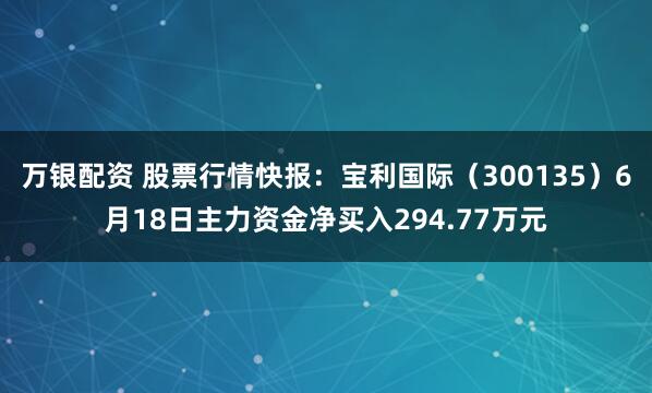 万银配资 股票行情快报：宝利国际（300135）6月18日主力资金净买入294.77万元