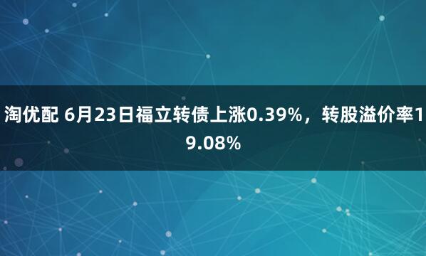 淘优配 6月23日福立转债上涨0.39%，转股溢价率19.08%