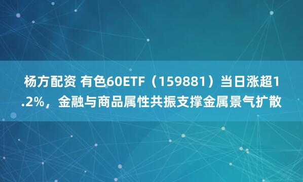 杨方配资 有色60ETF（159881）当日涨超1.2%，金融与商品属性共振支撑金属景气扩散