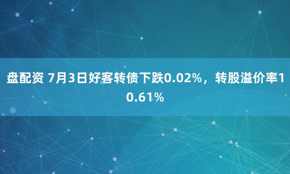 盘配资 7月3日好客转债下跌0.02%，转股溢价率10.61%