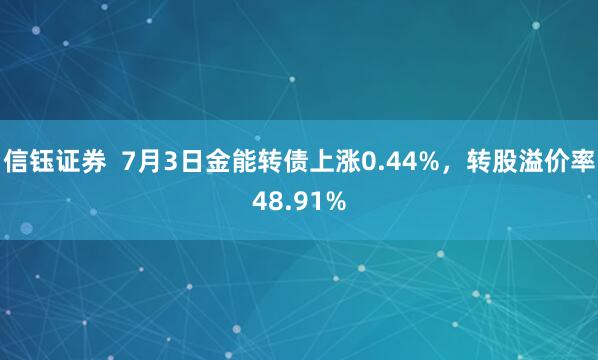 信钰证券  7月3日金能转债上涨0.44%，转股溢价率48.91%