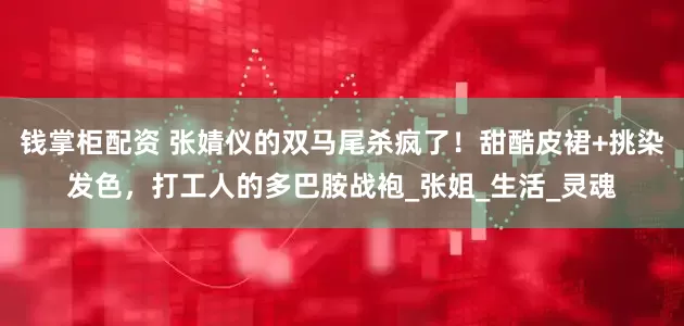 钱掌柜配资 张婧仪的双马尾杀疯了！甜酷皮裙+挑染发色，打工人的多巴胺战袍_张姐_生活_灵魂