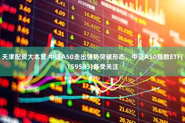 天津配资大本营 中证A50走出强势突破形态，中证A50指数ETF(159593)备受关注