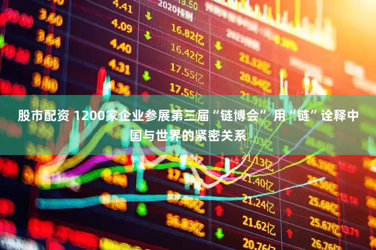 股市配资 1200家企业参展第三届“链博会” 用“链”诠释中国与世界的紧密关系