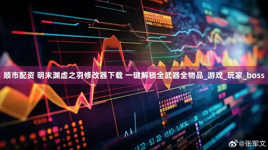 顺市配资 明末渊虚之羽修改器下载 一键解锁全武器全物品_游戏_玩家_boss