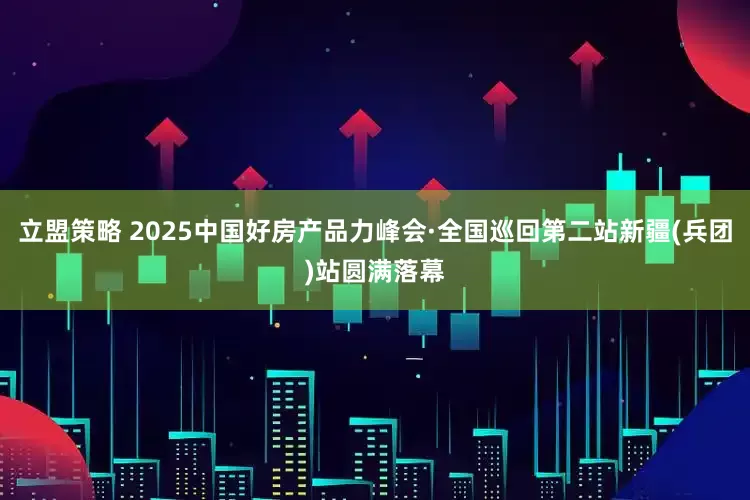 立盟策略 2025中国好房产品力峰会·全国巡回第二站新疆(兵团)站圆满落幕
