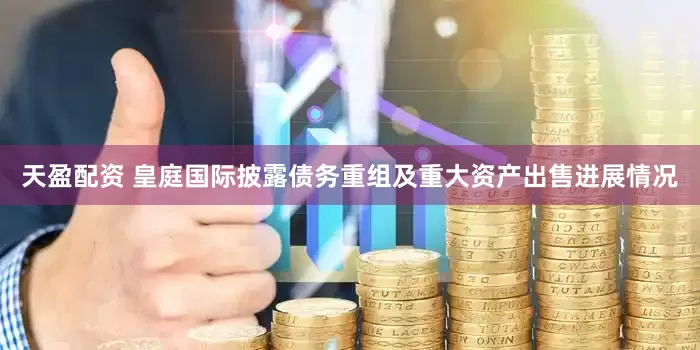 天盈配资 皇庭国际披露债务重组及重大资产出售进展情况