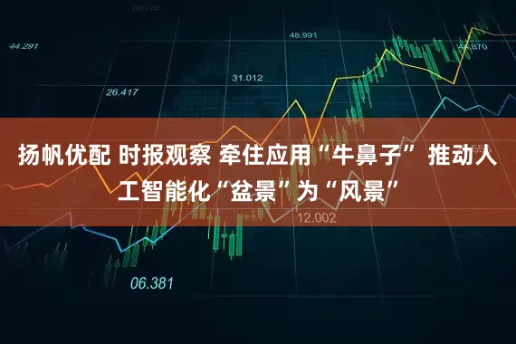 扬帆优配 时报观察 牵住应用“牛鼻子” 推动人工智能化“盆景”为“风景”