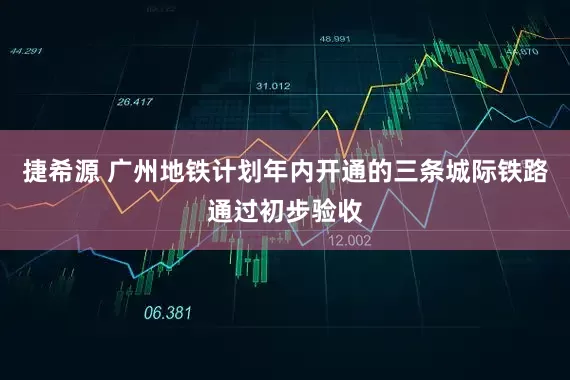 捷希源 广州地铁计划年内开通的三条城际铁路通过初步验收