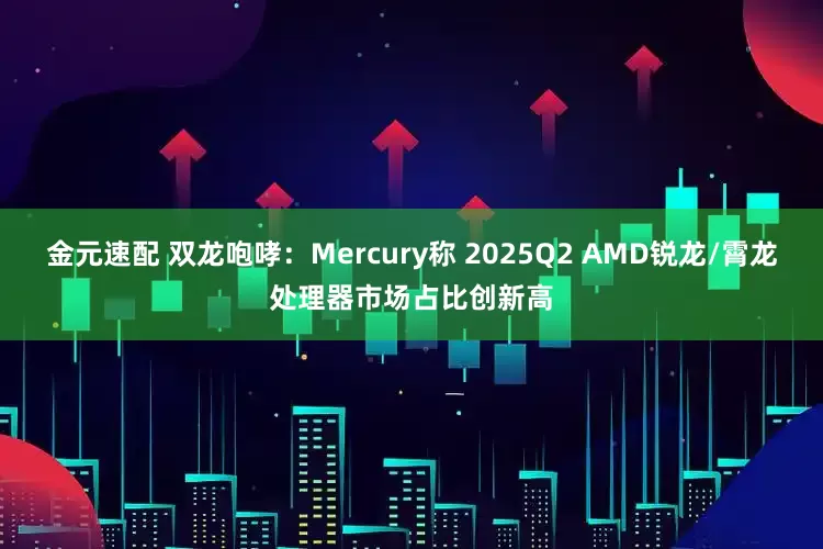 金元速配 双龙咆哮：Mercury称 2025Q2 AMD锐龙/霄龙处理器市场占比创新高
