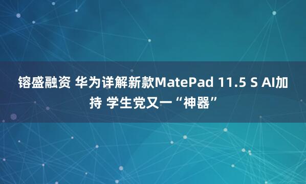 镕盛融资 华为详解新款MatePad 11.5 S AI加持 学生党又一“神器”