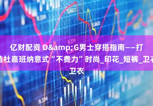 亿财配资 D&G男士穿搭指南——打造杜嘉班纳意式“不费力”时尚_印花_短裤_卫衣