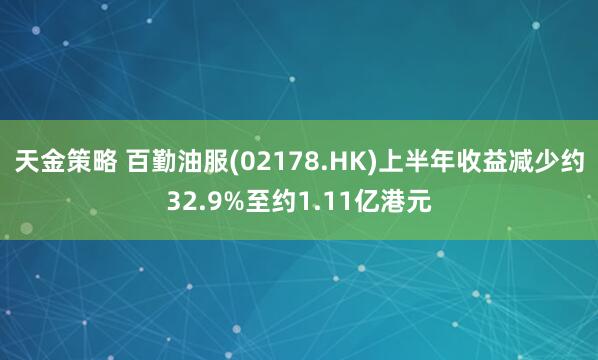 天金策略 百勤油服(02178.HK)上半年收益减少约32.9%至约1.11亿港元