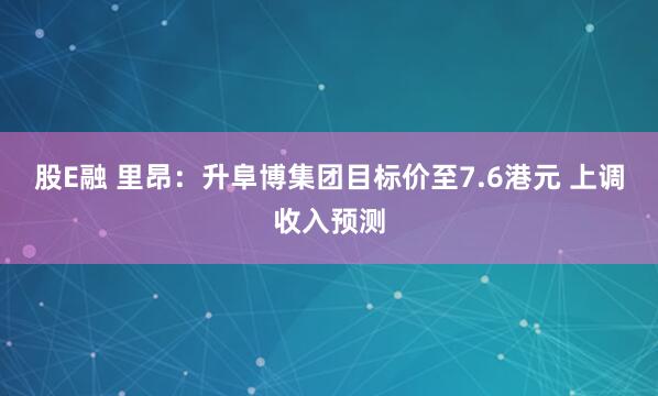 股E融 里昂：升阜博集团目标价至7.6港元 上调收入预测