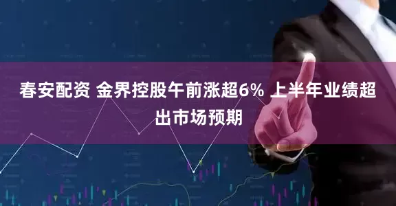 春安配资 金界控股午前涨超6% 上半年业绩超出市场预期