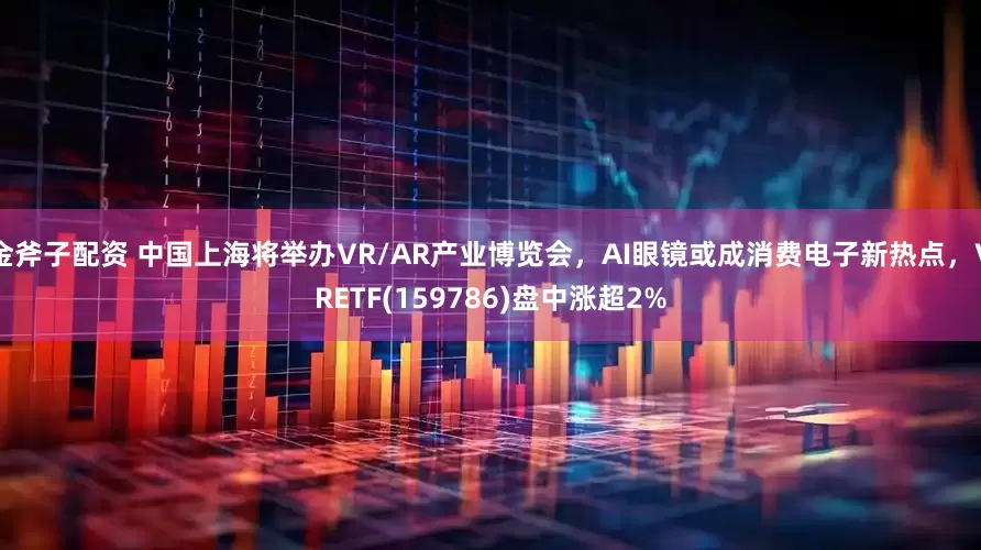 金斧子配资 中国上海将举办VR/AR产业博览会，AI眼镜或成消费电子新热点，VRETF(159786)盘中涨超2%