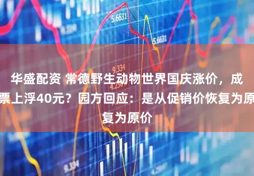 华盛配资 常德野生动物世界国庆涨价，成人票上浮40元？园方回应：是从促销价恢复为原价