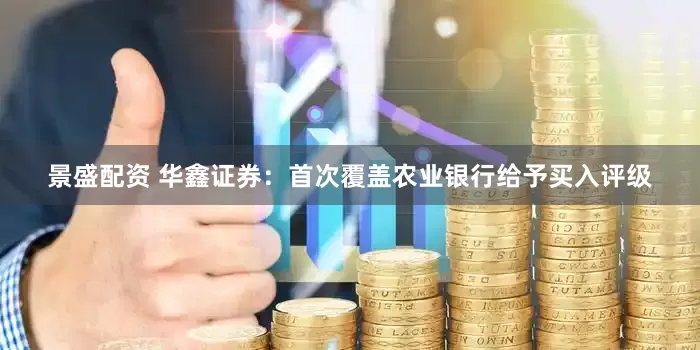 景盛配资 华鑫证券：首次覆盖农业银行给予买入评级