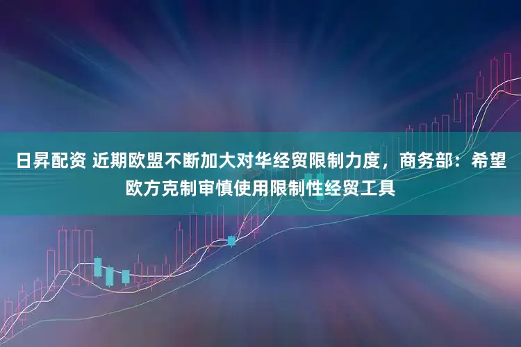 日昇配资 近期欧盟不断加大对华经贸限制力度，商务部：希望欧方克制审慎使用限制性经贸工具