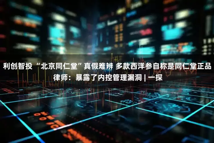 利创智投 “北京同仁堂”真假难辨 多款西洋参自称是同仁堂正品 律师：暴露了内控管理漏洞 | 一探