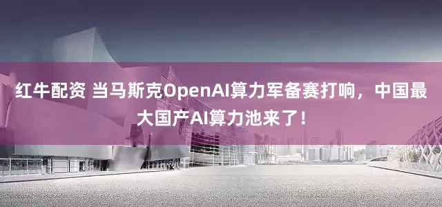 红牛配资 当马斯克OpenAI算力军备赛打响，中国最大国产AI算力池来了！