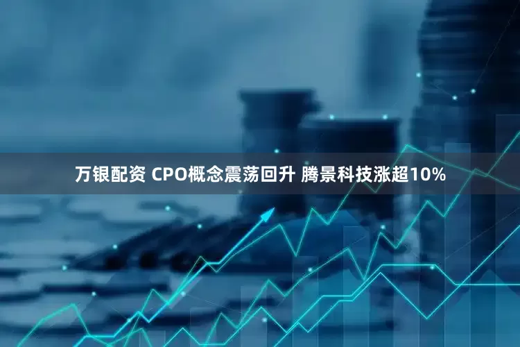 万银配资 CPO概念震荡回升 腾景科技涨超10%