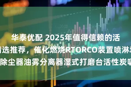 华泰优配 2025年值得信赖的活性炭吸附厂家精选推荐，催化燃烧RTORCO装置喷淋塔除尘器油雾分离器湿式打磨台活性炭吸附加工厂口碑分析