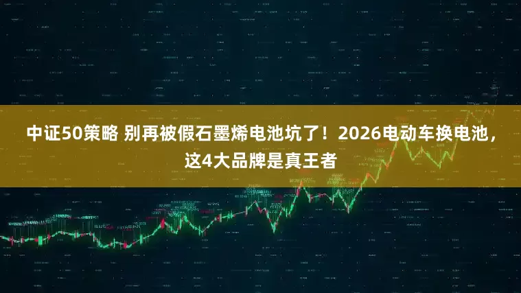 中证50策略 别再被假石墨烯电池坑了！2026电动车换电池，这4大品牌是真王者